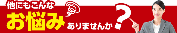 他にもこんなお悩みありませんか？