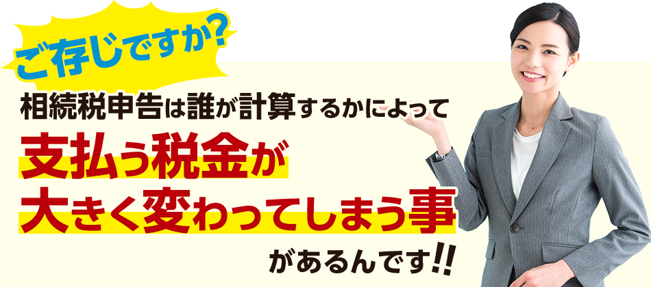 ご存じですか？相続税申告は誰が計算するかによって支払う税金が大きく変わってしまう事があるんです！